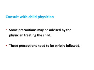 Consult with child physician
• Some precautions may be advised by the
physician treating the child.
• These precautions need to be strictly followed.
 