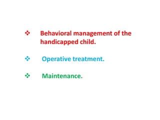  Behavioral management of the
handicapped child.
 Operative treatment.
 Maintenance.
 