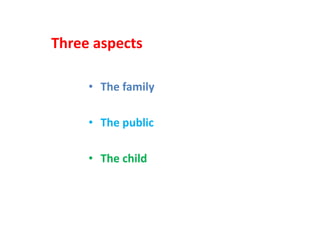 Three aspects
• The family
• The public
• The child
 