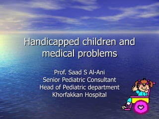 Handicapped children and medical problems Prof. Saad S Al-Ani Senior Pediatric Consultant Head of Pediatric department Khorfakkan Hospital 