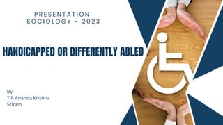 HANDICAPPED OR DIFFERENTLY ABLED
P R E S E N T A T I O N
S O C I O L O G Y - 2 0 2 3
By
T R Ananda Krishna
Sriram
 
