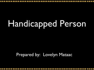 Handicapped Person Prepared by:  Lovelyn Mataac 