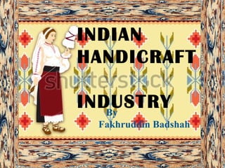 INDIAN
HANDICRAFT

INDUSTRY
   By
 Fakhruddin Badshah
 