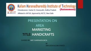PRESENTATION ON
AREA
MARKETING
TITLE: HANDICRAFTS
GUIDED BY: MR.T.HARINADH,MCA
BY
SRP/2024/A/238x1F00C8
 