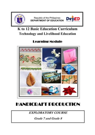 Republic of the Philippines
DEPARTMENT OF EDUCATION

K to 12 Basic Education Curriculum
Technology and Livelihood Education
Learning Module

HANDICRAFT PRODUCTION
EXPLORATORY COURSE
Grade 7 and Grade 8

 