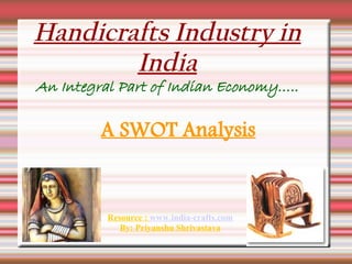 Handicrafts Industry in
        India
An Integral Part of Indian Economy…..

         A SWOT Analysis


          Resource : www.india-crafts.com
             By: Priyanshu Shrivastava