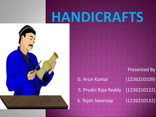 handicrafts Presented By G. Arun Kumar               (1226210109) S. Prudvi Raja Reddy    (1226210122) S. TejahSwaroop           (1226210132) 