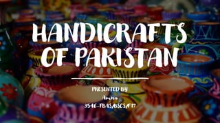 HANDICRAFTS
OF PAKISTAN
PRESENTED BY
Amna
3546-FBAS/BSCS/F17
 