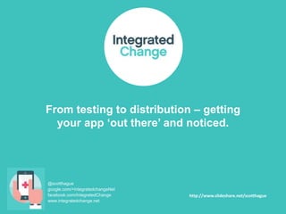From testing to distribution – getting
your app ‘out there’ and noticed.

@scotthague
google.com/+IntegratedchangeNet
facebook.com/IntegratedChange
www.integratedchange.net

http://www.slideshare.net/scotthague

 