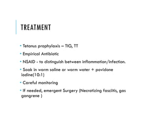 TREATMENT
• Tetanus prophylaxis – TIG, TT
• Empirical Antibiotic
• NSAID - to distinguish between inflammation/infection.
• Soak in warm saline or warm water + povidone
iodine(10:1)
• Careful monitoring
• If needed, emergent Surgery (Necrotizing fasciitis, gas
gangrene )
 