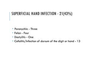 SUPERFICIAL HAND INFECTION - 21(43%)
 Paronychia - Three
 Felon - Four
 Dactylitis - One
 Cellulitis/Infection of dorsum of the digit or hand - 13
 
