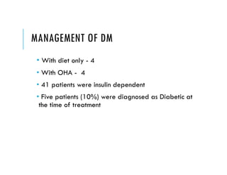 MANAGEMENT OF DM
• With diet only - 4
• With OHA - 4
• 41 patients were insulin dependent
• Five patients (10%) were diagnosed as Diabetic at
the time of treatment
 