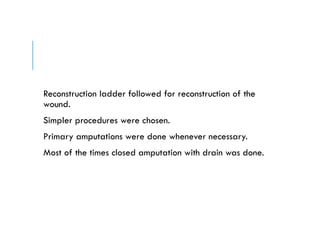 Reconstruction ladder followed for reconstruction of the
wound.
Simpler procedures were chosen.
Primary amputations were done whenever necessary.
Most of the times closed amputation with drain was done.
 