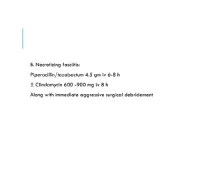 B. Necrotizing fasciitis:
Piperacillin/tozabactum 4.5 gm iv 6-8 h
± Clindamycin 600 -900 mg iv 8 h
Along with immediate aggressive surgical debridement
 