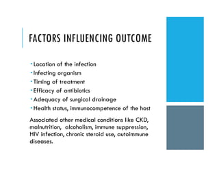 FACTORS INFLUENCING OUTCOME
 Location of the infection
 Infecting organism
 Timing of treatment
 Efficacy of antibiotics
 Adequacy of surgical drainage
 Health status, immunocompetence of the host
Associated other medical conditions like CKD,
malnutrition, alcoholism, immune suppression,
HIV infection, chronic steroid use, autoimmune
diseases.
 