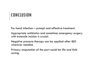 CONCLUSION
For hand infection – prompt and effective treatment.
Appropriate antibiotics and sometimes emergency surgery
with extensile incision is crucial.
Negative pressure therapy can be applied after I&D
wherever needed.
Primary amputation of the part could be life and limb
saving.
 
