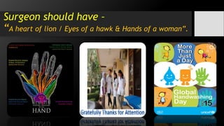 Surgeon should have –
“A heart of lion / Eyes of a hawk & Hands of a woman”.
 