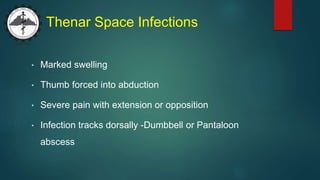 Thenar Space Infections
• Marked swelling
• Thumb forced into abduction
• Severe pain with extension or opposition
• Infection tracks dorsally -Dumbbell or Pantaloon
abscess
 