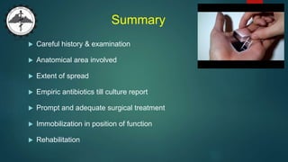 Summary
 Careful history & examination
 Anatomical area involved
 Extent of spread
 Empiric antibiotics till culture report
 Prompt and adequate surgical treatment
 Immobilization in position of function
 Rehabilitation
 