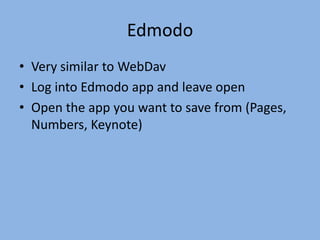 Edmodo
• Very similar to WebDav
• Log into Edmodo app and leave open
• Open the app you want to save from (Pages,
Numbers, Keynote)