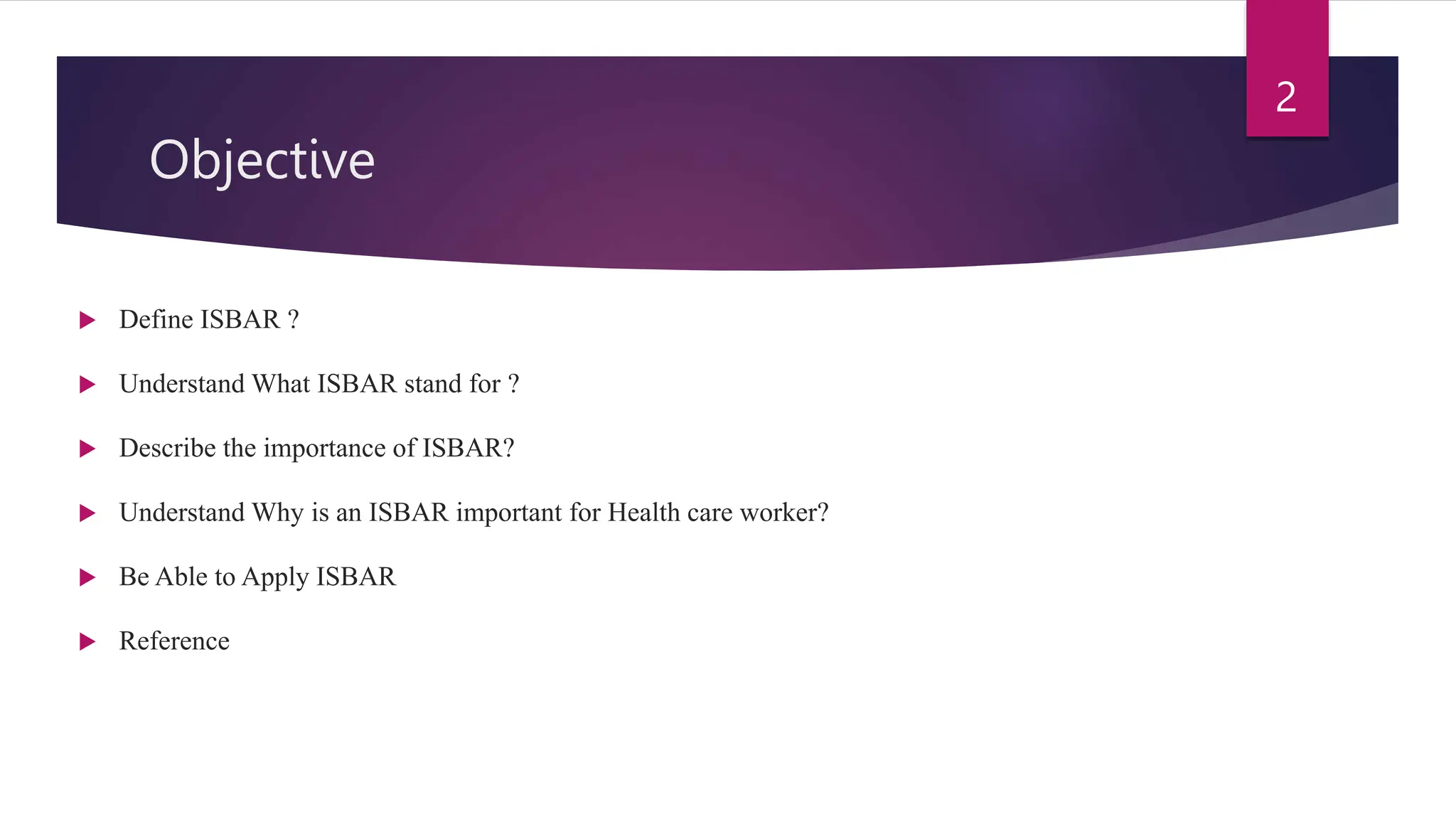 Objective
 Define ISBAR ?
 Understand What ISBAR stand for ?
 Describe the importance of ISBAR?
 Understand Why is an ISBAR important for Health care worker?
 Be Able to Apply ISBAR
 Reference
2
 