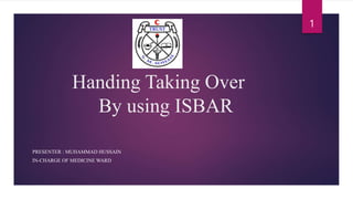 Handing Taking Over
By using ISBAR
PRESENTER : MUHAMMAD HUSSAIN
IN-CHARGE OF MEDICINE WARD
1
 