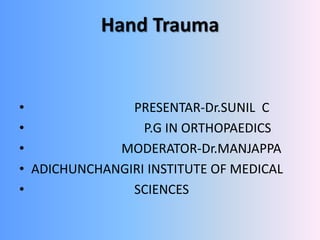 Hand Trauma
• PRESENTAR-Dr.SUNIL C
• P.G IN ORTHOPAEDICS
• MODERATOR-Dr.MANJAPPA
• ADICHUNCHANGIRI INSTITUTE OF MEDICAL
• SCIENCES
 