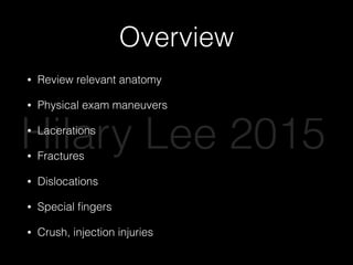 Overview
• Review relevant anatomy
• Physical exam maneuvers
• Lacerations
• Fractures
• Dislocations
• Special ﬁngers
• Crush, injection injuries
Hilary Lee 2015
 