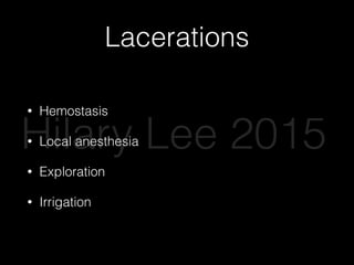 Lacerations
• Hemostasis
• Local anesthesia
• Exploration
• Irrigation
Hilary Lee 2015
 