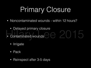 Primary Closure
• Noncontaminated wounds - within 12 hours?
• Delayed primary closure
• Contaminated wounds
• Irrigate
• Pack
• Reinspect after 3-5 days
Hilary Lee 2015
 