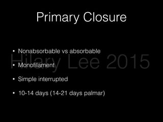 Primary Closure
• Nonabsorbable vs absorbable
• Monoﬁlament
• Simple interrupted
• 10-14 days (14-21 days palmar)
Hilary Lee 2015
 
