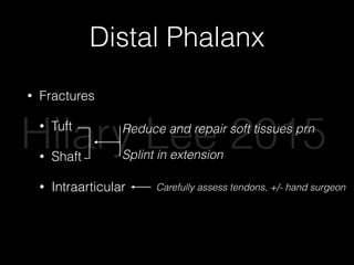 Distal Phalanx
• Fractures
• Tuft
• Shaft
• Intraarticular
Reduce and repair soft tissues prn
Splint in extension
Carefully assess tendons, +/- hand surgeon
Hilary Lee 2015
 