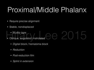 Proximal/Middle Phalanx
• Require precise alignment
• Stable, nondisplaced
• Buddy tape
• Oblique, angulated, malrotated
• Digital block / hematoma block
• Reduction
• Post-reduction ﬁlm
• Splint in extension
Hilary Lee 2015
 