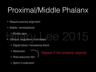 Proximal/Middle Phalanx
• Require precise alignment
• Stable, nondisplaced
• Buddy tape
• Oblique, angulated, malrotated
• Digital block / hematoma block
• Reduction
• Post-reduction ﬁlm
• Splint in extension
Repeat if not properly aligned
Hilary Lee 2015
 