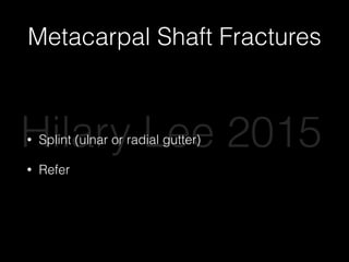 Metacarpal Shaft Fractures
• Splint (ulnar or radial gutter)
• Refer
Hilary Lee 2015
 