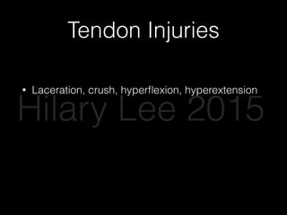 Tendon Injuries
• Laceration, crush, hyperﬂexion, hyperextension
• XR - r/o associated avulsion or #
• Closed tendon injuries - splint, close follow up
• Open tendon injuries….
Hilary Lee 2015
 