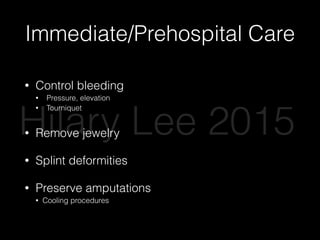 Immediate/Prehospital Care
• Control bleeding
• Pressure, elevation
• Tourniquet
• Remove jewelry
• Splint deformities
• Preserve amputations
• Cooling procedures
Hilary Lee 2015
 