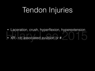 Tendon Injuries
• Laceration, crush, hyperﬂexion, hyperextension
• XR - r/o associated avulsion or #
• Closed tendon injuries - splint, close follow up
• Open tendon injuries….
Hilary Lee 2015
 