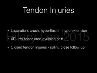 Tendon Injuries
• Laceration, crush, hyperﬂexion, hyperextension
• XR - r/o associated avulsion or #
• Closed tendon injuries - splint, close follow up
• Open tendon injuries….
Hilary Lee 2015
 