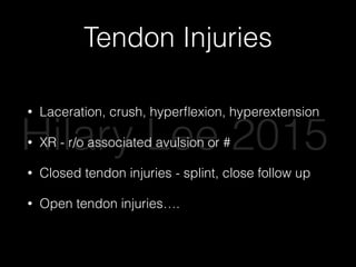 Tendon Injuries
• Laceration, crush, hyperﬂexion, hyperextension
• XR - r/o associated avulsion or #
• Closed tendon injuries - splint, close follow up
• Open tendon injuries….
Hilary Lee 2015
 