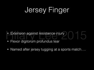 Jersey Finger
• Extension against resistance injury
• Flexor digitorum profundus tear
• Named after jersey tugging at a sports match….
Hilary Lee 2015
 