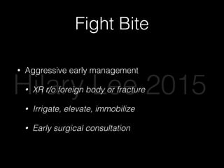 Fight Bite
• Aggressive early management
• XR r/o foreign body or fracture
• Irrigate, elevate, immobilize
• Early surgical consultation
Hilary Lee 2015
 