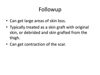 Followup
• Can get large areas of skin loss.
• Typically treated as a skin graft with original
skin, or debrided and skin grafted from the
thigh.
• Can get contraction of the scar.
 