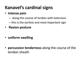 Kanavel’s cardinal signs
• intense pain
– along the course of tendon with extension
– this is the earliest and most important sign
• flexion posture
• uniform swelling
• percussion tenderness along the course of the
tendon sheath
 