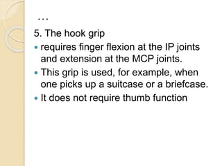 …
5. The hook grip
 requires finger flexion at the IP joints
and extension at the MCP joints.
 This grip is used, for example, when
one picks up a suitcase or a briefcase.
 It does not require thumb function
 
