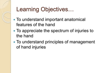 Learning Objectives…
 To understand important anatomical
features of the hand
 To appreciate the spectrum of injuries to
the hand
 To understand principles of management
of hand injuries
 