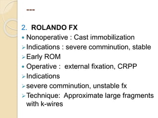 ---
2. ROLANDO FX
 Nonoperative : Cast immobilization
Indications : severe comminution, stable
Early ROM
 Operative : external fixation, CRPP
Indications
severe comminution, unstable fx
Technique: Approximate large fragments
with k-wires
 