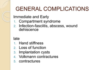 GENERAL COMPLICATIONS
Immediate and Early
1. Compartment syndrome
2. Infection-fasciitis, abscess, wound
dehiscence
late
1. Hand stiffness
2. Loss of function
3. Implantation cysts
4. Volkmann contractures
5. contractures
 
