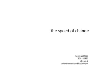 Laura Wallace
300252990
stream 2
adenahunter.tumblr.com/244
the speed of change
 