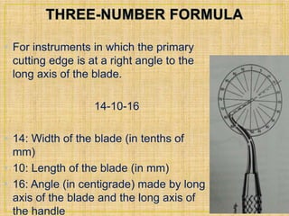 • For instruments in which the primary 
cutting edge is at a right angle to the 
long axis of the blade. 
14-10-16 
• 14: Width of the blade (in tenths of 
mm) 
• 10: Length of the blade (in mm) 
• 16: Angle (in centigrade) made by long 
axis of the blade and the long axis of 
the handle 
 